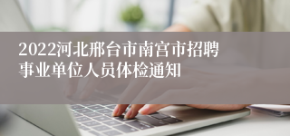 2022河北邢台市南宫市招聘事业单位人员体检通知