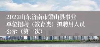 2022山东济南市梁山县事业单位招聘（教育类）拟聘用人员公示（第一次）