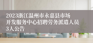 2023浙江温州市永嘉县市场开发服务中心招聘劳务派遣人员3人公告