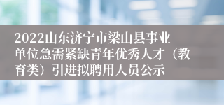 2022山东济宁市梁山县事业单位急需紧缺青年优秀人才（教育类）引进拟聘用人员公示