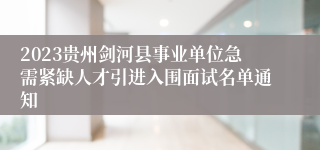 2023贵州剑河县事业单位急需紧缺人才引进入围面试名单通知