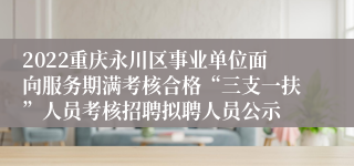 2022重庆永川区事业单位面向服务期满考核合格“三支一扶”人员考核招聘拟聘人员公示
