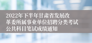 2022年下半年甘肃省发展改革委所属事业单位招聘分类考试公共科目笔试成绩通知