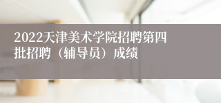 2022天津美术学院招聘第四批招聘（辅导员）成绩