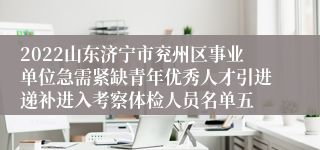 2022山东济宁市兖州区事业单位急需紧缺青年优秀人才引进递补进入考察体检人员名单五