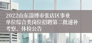 2022山东淄博市张店区事业单位综合类岗位招聘第二批递补考察、体检公告