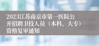 2023江苏南京市第一医院公开招聘卫技人员（本科、大专）资格复审通知