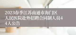 2023春季江苏南通市海门区人民医院赴外招聘合同制人员44人公告