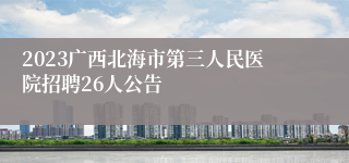 2023广西北海市第三人民医院招聘26人公告