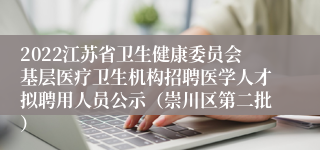 2022江苏省卫生健康委员会基层医疗卫生机构招聘医学人才拟聘用人员公示（崇川区第二批）