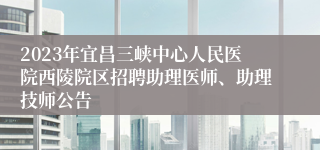 2023年宜昌三峡中心人民医院西陵院区招聘助理医师、助理技师公告