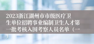 2023浙江湖州市市级医疗卫生单位招聘事业编制卫生人才第一批考核入围考察人员名单（一）