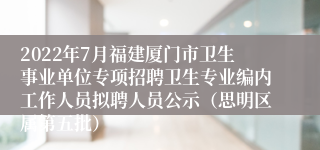 2022年7月福建厦门市卫生事业单位专项招聘卫生专业编内工作人员拟聘人员公示（思明区属第五批）