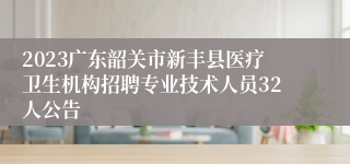 2023广东韶关市新丰县医疗卫生机构招聘专业技术人员32人公告