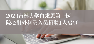 2023吉林大学白求恩第一医院心脏外科录入员招聘1人启事