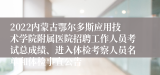 2022内蒙古鄂尔多斯应用技术学院附属医院招聘工作人员考试总成绩、进入体检考察人员名单和体检事宜公告