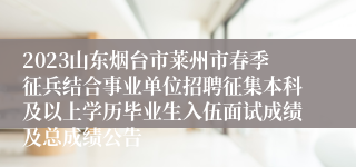 2023山东烟台市莱州市春季征兵结合事业单位招聘征集本科及以上学历毕业生入伍面试成绩及总成绩公告
