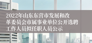 2022年山东东营市发展和改革委员会市属事业单位公开选聘工作人员拟任职人员公示