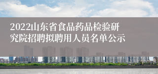2022山东省食品药品检验研究院招聘拟聘用人员名单公示