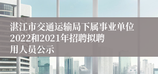 湛江市交通运输局下属事业单位2022和2021年招聘拟聘用人员公示