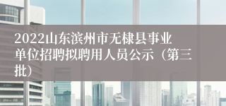 2022山东滨州市无棣县事业单位招聘拟聘用人员公示（第三批）