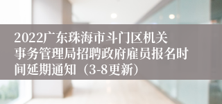 2022广东珠海市斗门区机关事务管理局招聘政府雇员报名时间延期通知（3-8更新）