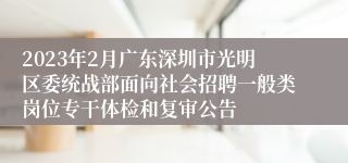 2023年2月广东深圳市光明区委统战部面向社会招聘一般类岗位专干体检和复审公告