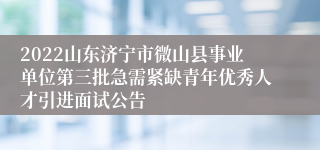 2022山东济宁市微山县事业单位第三批急需紧缺青年优秀人才引进面试公告