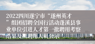 2022四川遂宁市“遂州英才”组团招聘全国行活动蓬溪县事业单位引进人才第一批聘用考察结果及拟聘用人员公示