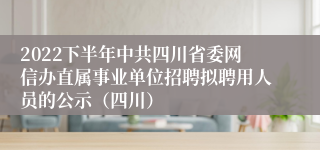 2022下半年中共四川省委网信办直属事业单位招聘拟聘用人员的公示（四川）