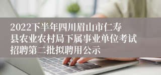 2022下半年四川眉山市仁寿县农业农村局下属事业单位考试招聘第二批拟聘用公示