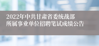 2022年中共甘肃省委统战部所属事业单位招聘笔试成绩公告