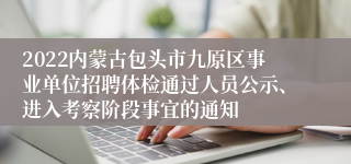 2022内蒙古包头市九原区事业单位招聘体检通过人员公示、进入考察阶段事宜的通知