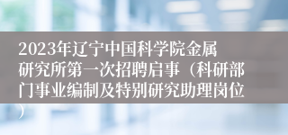 2023年辽宁中国科学院金属研究所第一次招聘启事（科研部门事业编制及特别研究助理岗位）