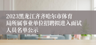 2023黑龙江齐齐哈尔市体育局所属事业单位招聘拟进入面试人员名单公示