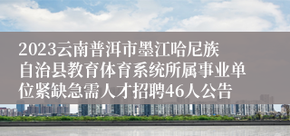 2023云南普洱市墨江哈尼族自治县教育体育系统所属事业单位紧缺急需人才招聘46人公告