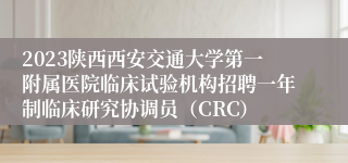 2023陕西西安交通大学第一附属医院临床试验机构招聘一年制临床研究协调员（CRC）