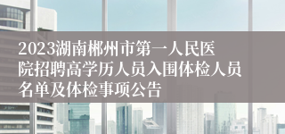 2023湖南郴州市第一人民医院招聘高学历人员入围体检人员名单及体检事项公告