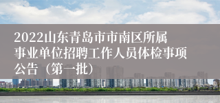 2022山东青岛市市南区所属事业单位招聘工作人员体检事项公告（第一批）