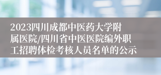 2023四川成都中医药大学附属医院/四川省中医医院编外职工招聘体检考核人员名单的公示