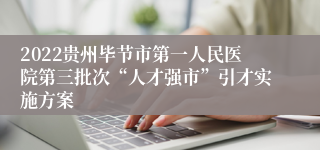 2022贵州毕节市第一人民医院第三批次“人才强市”引才实施方案