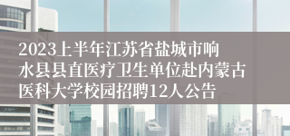 2023上半年江苏省盐城市响水县县直医疗卫生单位赴内蒙古医科大学校园招聘12人公告