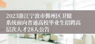 2023浙江宁波市鄞州区卫健系统面向普通高校毕业生招聘高层次人才28人公告