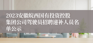 2023安徽皖西国有投资控股集团公司驾驶员招聘递补人员名单公示