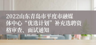 2022山东青岛市平度市融媒体中心“优选计划”补充选聘资格审查、面试通知