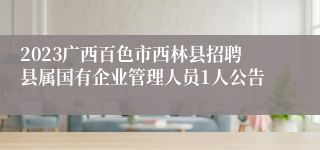 2023广西百色市西林县招聘县属国有企业管理人员1人公告