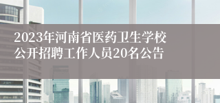 2023年河南省医药卫生学校公开招聘工作人员20名公告