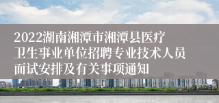 2022湖南湘潭市湘潭县医疗卫生事业单位招聘专业技术人员面试安排及有关事项通知