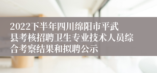 2022下半年四川绵阳市平武县考核招聘卫生专业技术人员综合考察结果和拟聘公示