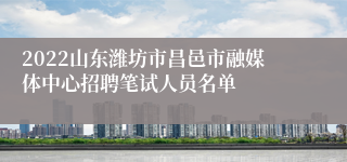 2022山东潍坊市昌邑市融媒体中心招聘笔试人员名单